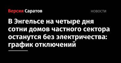 В Энгельсе на четыре дня сотни домов частного сектора останутся без электричества: график отключений - nversia.ru - район Энгельсский