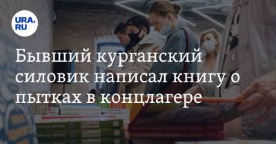 Бывший курганский силовик написал книгу о пытках в концлагере - ura.news - Курган