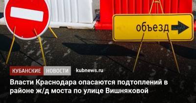 Власти Краснодара опасаются подтоплений в районе ж/д моста по улице Вишняковой - kubnews.ru - Краснодар