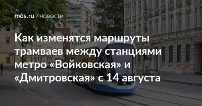 Как изменятся маршруты трамваев между станциями метро «Войковская» и «Дмитровская» с 14 августа - mos.ru - Москва