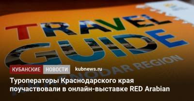 Туроператоры Краснодарского края поучаствовали в онлайн-выставке RED Arabian - kubnews.ru - Сочи - Краснодарский край - Саудовская Аравия - Эмираты - Катар - Кувейт - Оман - Бахрейн