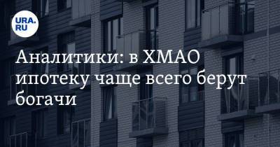Аналитики: в ХМАО ипотеку чаще всего берут богачи - ura.news - Россия - Югра