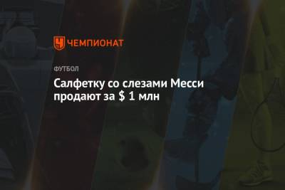 Лионель Месси - Салфетку со слезами Месси продают за $ 1 млн - championat.com - Аргентина