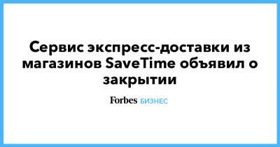 Сервис экспресс-доставки из магазинов SaveTime объявил о закрытии - forbes.ru - Россия - Краснодар