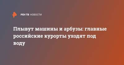 Плывут машины и арбузы: главные российские курорты уходят под воду - ren.tv - Россия - Крым - Анапа - Сочи - Керчь