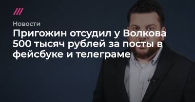 Пригожин отсудил у Волкова 500 тысяч рублей за посты в фейсбуке и телеграме - tvrain.ru