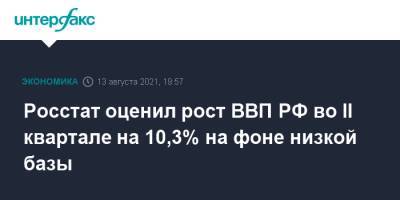 Росстат оценил рост ВВП РФ во II квартале на 10,3% на фоне низкой базы - interfax.ru - Москва - Россия