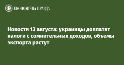 Новости 13 августа: украинцы доплатят налоги с сомнительных доходов, объемы экспорта растут - epravda.com.ua - США - Украина - Германия