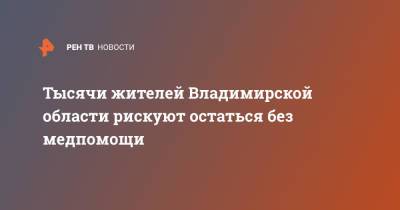 Тысячи жителей Владимирской области рискуют остаться без медпомощи - ren.tv - Владимирская обл.