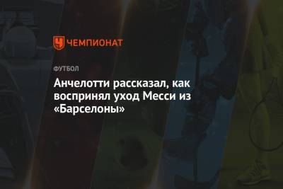 Карло Анчелотти - Анчелотти рассказал, как воспринял уход Месси из «Барселоны» - championat.com