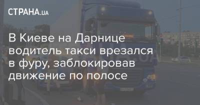 В Киеве на Дарнице водитель такси врезался в фуру, заблокировав движение по полосе - strana.ua - Украина - Киев