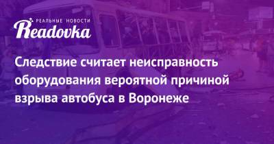 Следствие считает неисправность оборудования вероятной причиной взрыва автобуса в Воронеже - readovka.news - Воронеж