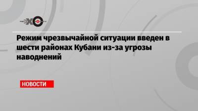 Вениамин Кондратьев - Режим чрезвычайной ситуации введен в шести районах Кубани из-за угрозы наводнений - echo.msk.ru - Анапа - Краснодарский край - Новороссийск - Керчь - Геленджик