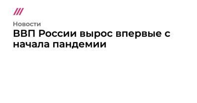 ВВП России вырос впервые с начала пандемии - tvrain.ru - Россия