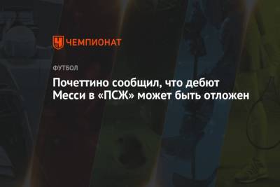 Маурисио Почеттино - Почеттино сообщил, что дебют Месси в «ПСЖ» может быть отложен - championat.com