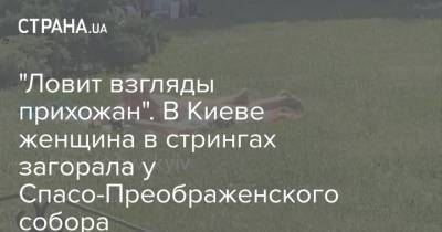 "Ловит взгляды прихожан". В Киеве женщина в стрингах загорала у Спасо-Преображенского собора - strana.ua - Украина - Киев