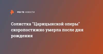 Солистка "Царицынской оперы" скоропостижно умерла после дня рождения - ren.tv - Волгоград