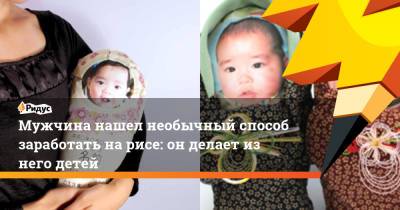 Мужчина нашел необычный способ заработать на рисе: он делает из него детей - ridus.ru