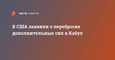 Джон Кирби - Джо Байден - В США заявили о переброске дополнительных сил в Кабул - ren.tv - США - Афганистан - Кабул