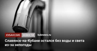 Славянск-на-Кубани остался без воды и света из-за непогоды - kubnews.ru - Краснодарский край - Славянск - Крымск
