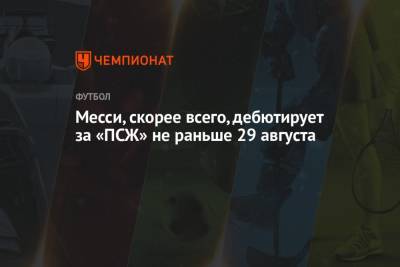 Лионель Месси - Месси, скорее всего, дебютирует за «ПСЖ» не раньше 29 августа - championat.com - Аргентина