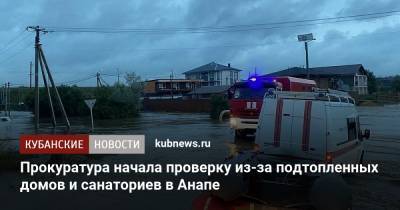 Прокуратура начала проверку из-за подтопленных домов и санаториев в Анапе - kubnews.ru - Россия - Анапа - Краснодарский край