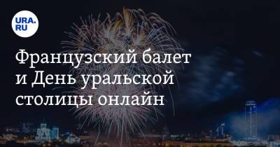 Французский балет и День уральской столицы онлайн - ura.news - Екатеринбург