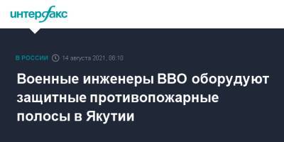Военные инженеры ВВО оборудуют защитные противопожарные полосы в Якутии - interfax.ru - Москва - Россия - респ. Саха