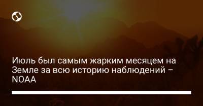 Июль был самым жарким месяцем на Земле за всю историю наблюдений – NOAA - liga.net - Украина