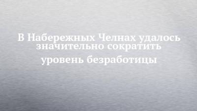 В Набережных Челнах удалось значительно сократить уровень безработицы - chelny-izvest.ru - Набережные Челны