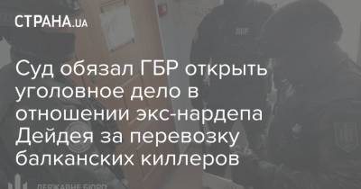 Суд обязал ГБР открыть уголовное дело в отношении экс-нардепа Дейдея за перевозку балканских киллеров - strana.ua - Украина - Киев - Молдавия
