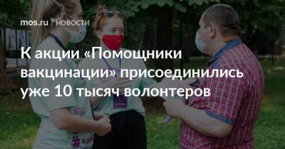 К акции «Помощники вакцинации» присоединились уже 10 тысяч волонтеров - mos.ru - Москва