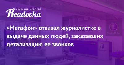 «Мегафон» отказал журналистке в выдаче данных людей, заказавших детализацию ее звонков - readovka.news