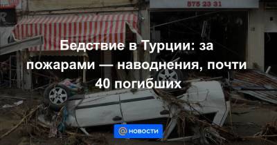 Реджеп Тайип Эрдоган - Бедствие в Турции: за пожарами — наводнения, почти 40 погибших - news.mail.ru - Турция