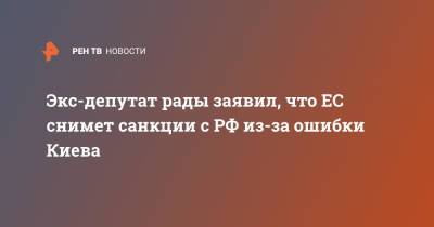 Евгений Мураев - Экс-депутат рады заявил, что ЕС снимет санкции с РФ из-за ошибки Киева - ren.tv - Россия - Украина - Киев