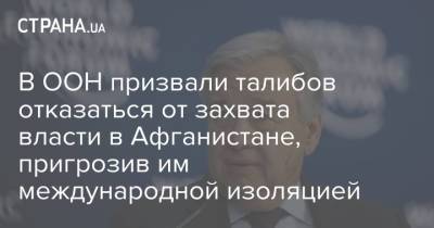 В ООН призвали талибов отказаться от захвата власти в Афганистане, пригрозив им международной изоляцией - strana.ua - Украина - Афганистан