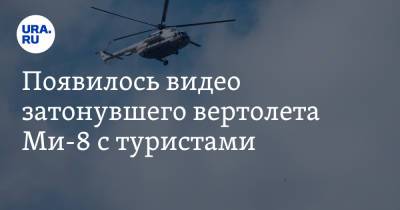 Появилось видео затонувшего вертолета Ми-8 с туристами - ura.news - Москва - Санкт-Петербург