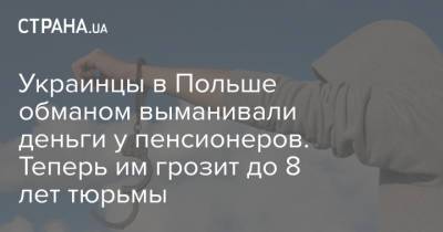 Украинцы в Польше обманом выманивали деньги у пенсионеров. Теперь им грозит до 8 лет тюрьмы - strana.ua - Украина - Польша