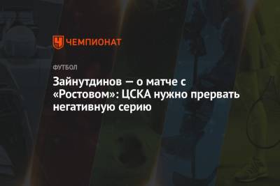 Зайнутдинов — о матче с «Ростовом»: ЦСКА нужно прервать негативную серию - championat.com - Москва - Россия - Ростов-На-Дону