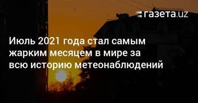 Июль 2021 года стал самым жарким месяцем в мире за всю историю метеонаблюдений - gazeta.uz - США - Узбекистан