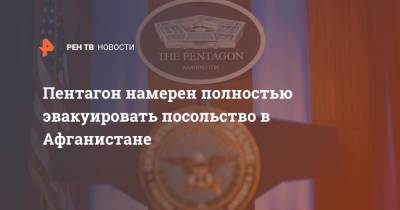 Пентагон намерен полностью эвакуировать посольство в Афганистане - ren.tv - Россия - США - Афганистан