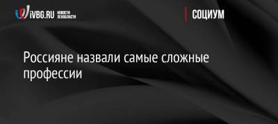 Россияне назвали самые сложные профессии - ivbg.ru - Россия - Украина