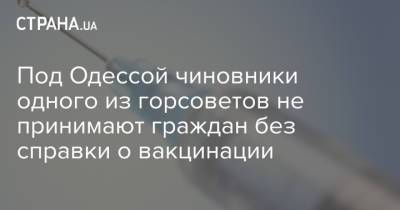 Под Одессой чиновники одного из горсоветов не принимают граждан без справки о вакцинации - strana.ua - Украина - Одесса - Новости Одессы