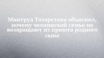 Минтруд Татарстана объяснил, почему челнинской семье не возвращают из приюта родного сына - chelny-izvest.ru - респ. Татарстан