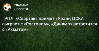 ⚽ РПЛ. «Спартак» примет «Урал», ЦСКА сыграет с «Ростовом», «Динамо» встретится с «Ахматом» - bombardir.ru - Москва - Россия - Санкт-Петербург - Екатеринбург - Тула - Уфа - Нижний Новгород - Казань - Ростов-На-Дону - Самара