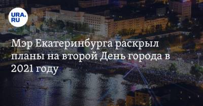 Алексей Орлов - Мэр Екатеринбурга раскрыл планы на второй День города в 2021 году - ura.news - Екатеринбург