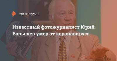 Известный фотожурналист Юрий Барышев умер от коронавируса - ren.tv - Ярославль