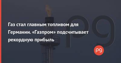 Газ стал главным топливом для Германии. «Газпром» подсчитывает рекордную прибыль - thepage.ua - Украина - Германия