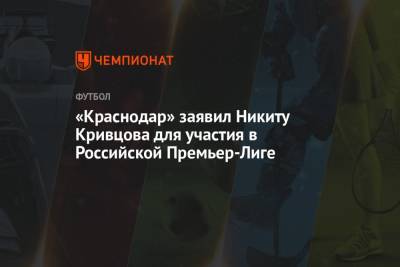 Никита Кривцов - «Краснодар» заявил Никиту Кривцова для участия в Российской Премьер-Лиге - championat.com - Краснодар