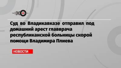 Сергей Меняйло - Суд во Владикавказе отправил под домашний арест главврача республиканской больницы скорой помощи Владимира Плиева - echo.msk.ru - Владикавказ